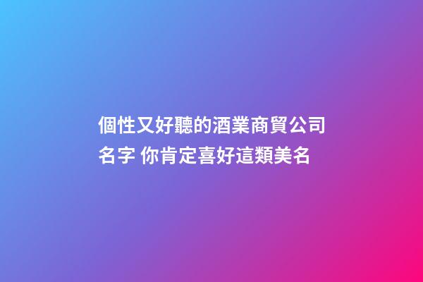 個性又好聽的酒業商貿公司名字 你肯定喜好這類美名-第1張-公司起名-玄機派